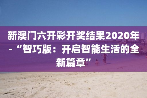 新澳门六开彩开奖结果2020年-“智巧版：开启智能生活的全新篇章”