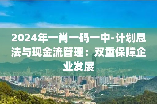 2024年一肖一码一中-计划息法与现金流管理：双重保障企业发展