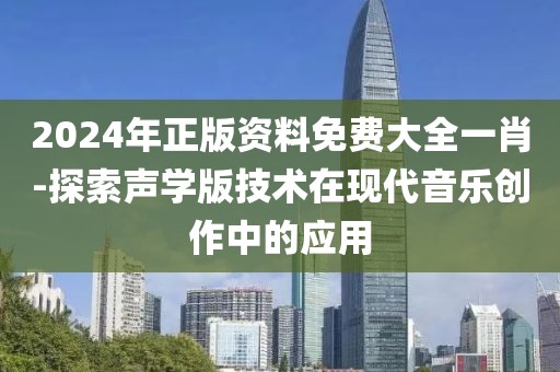 2024年正版资料免费大全一肖-探索声学版技术在现代音乐创作中的应用