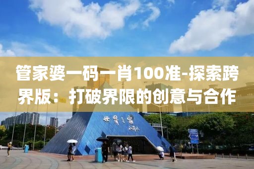 管家婆一码一肖100准-探索跨界版：打破界限的创意与合作