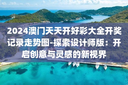 2024澳门天天开好彩大全开奖记录走势图-探索设计师版：开启创意与灵感的新视界