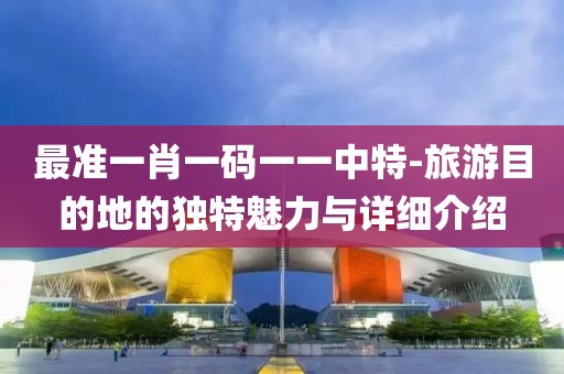 最准一肖一码一一中特-旅游目的地的独特魅力与详细介绍