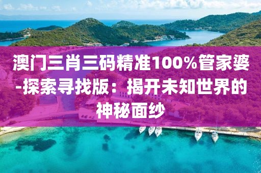 澳门三肖三码精准100%管家婆-探索寻找版：揭开未知世界的神秘面纱