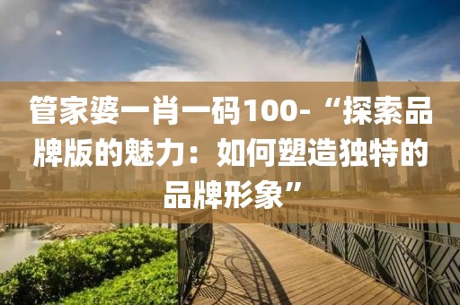 管家婆一肖一码100-“探索品牌版的魅力：如何塑造独特的品牌形象”