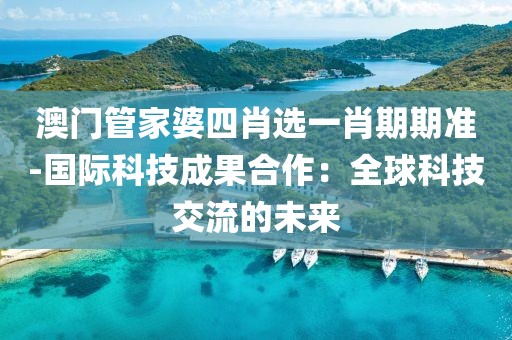 澳门管家婆四肖选一肖期期准-国际科技成果合作：全球科技交流的未来