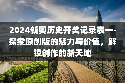 2024新奥历史开奖记录表一-探索原创版的魅力与价值，解锁创作的新天地