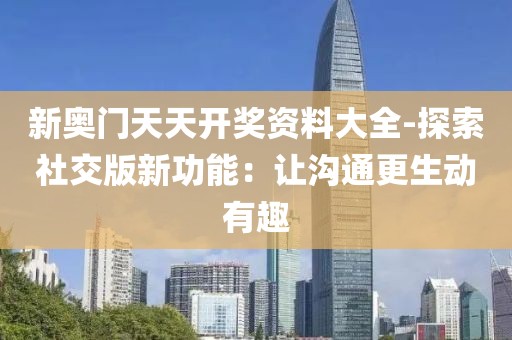 新奥门天天开奖资料大全-探索社交版新功能：让沟通更生动有趣