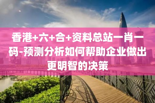 香港+六+合+资料总站一肖一码-预测分析如何帮助企业做出更明智的决策