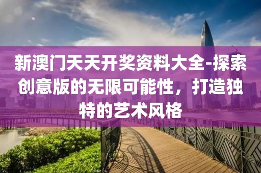 新澳门天天开奖资料大全-探索创意版的无限可能性，打造独特的艺术风格