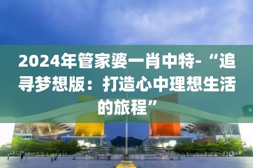 2024年管家婆一肖中特-“追寻梦想版：打造心中理想生活的旅程”