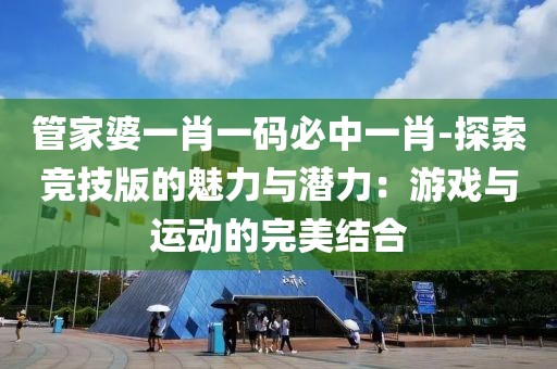 管家婆一肖一码必中一肖-探索竞技版的魅力与潜力：游戏与运动的完美结合