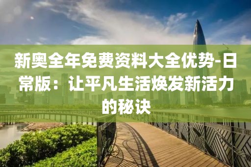 新奥全年免费资料大全优势-日常版：让平凡生活焕发新活力的秘诀