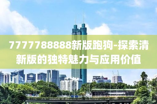 7777788888新版跑狗-探索清新版的独特魅力与应用价值