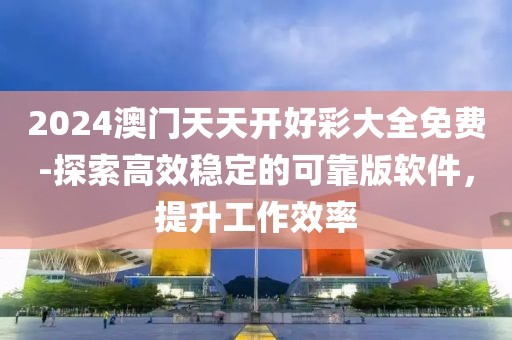 2024澳门天天开好彩大全免费-探索高效稳定的可靠版软件，提升工作效率