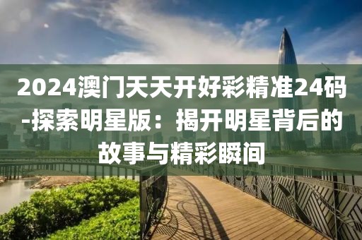 2024澳门天天开好彩精准24码-探索明星版：揭开明星背后的故事与精彩瞬间