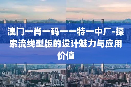澳门一肖一码一一特一中厂-探索流线型版的设计魅力与应用价值