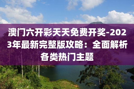 澳门六开彩天天免费开奖-2023年最新完整版攻略：全面解析各类热门主题