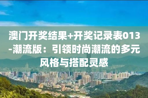澳门开奖结果+开奖记录表013-潮流版：引领时尚潮流的多元风格与搭配灵感