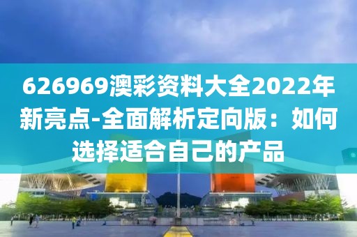 626969澳彩资料大全2022年新亮点-全面解析定向版：如何选择适合自己的产品