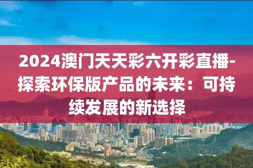 2024澳门天天彩六开彩直播-探索环保版产品的未来：可持续发展的新选择