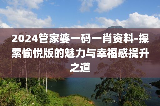 2024管家婆一码一肖资料-探索愉悦版的魅力与幸福感提升之道
