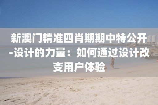 新澳门精准四肖期期中特公开-设计的力量：如何通过设计改变用户体验