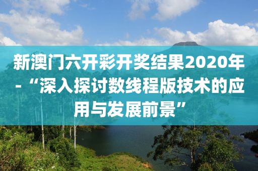 新澳门六开彩开奖结果2020年-“深入探讨数线程版技术的应用与发展前景”