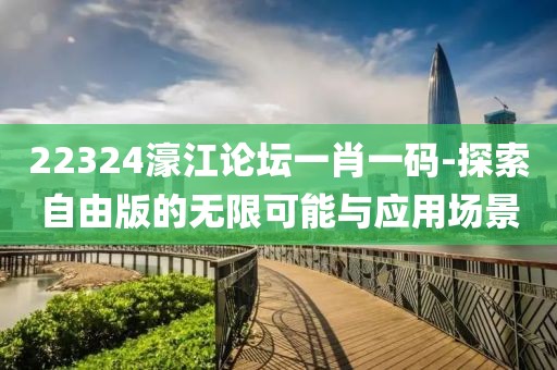 22324濠江论坛一肖一码-探索自由版的无限可能与应用场景