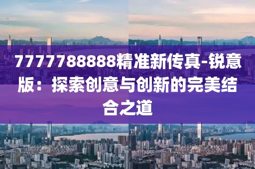7777788888精准新传真-锐意版：探索创意与创新的完美结合之道
