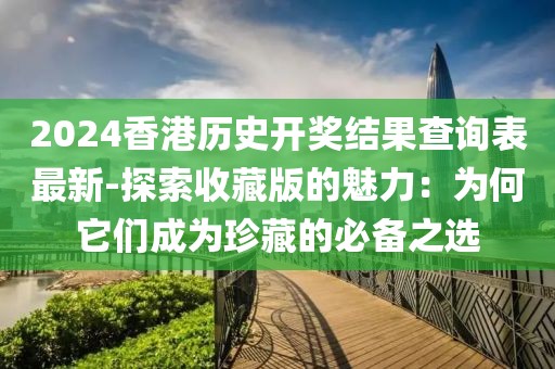 2024香港历史开奖结果查询表最新-探索收藏版的魅力：为何它们成为珍藏的必备之选