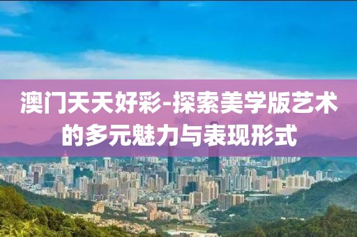 澳门天天好彩-探索美学版艺术的多元魅力与表现形式
