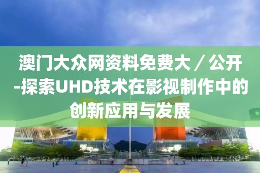 澳门大众网资料免费大／公开-探索UHD技术在影视制作中的创新应用与发展