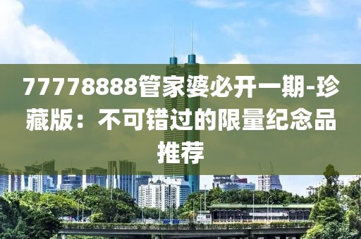 77778888管家婆必开一期-珍藏版：不可错过的限量纪念品推荐