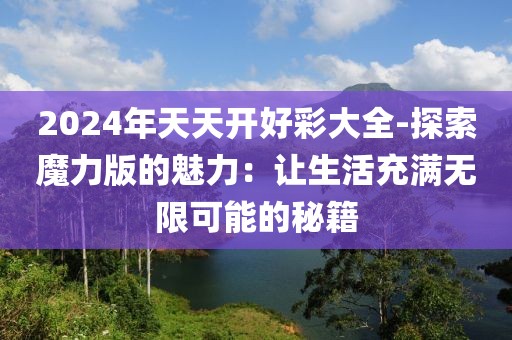 2024年天天开好彩大全-探索魔力版的魅力：让生活充满无限可能的秘籍