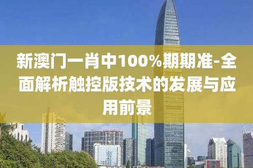 新澳门一肖中100%期期准-全面解析触控版技术的发展与应用前景