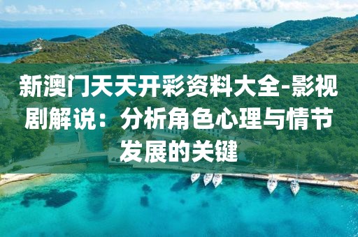 新澳门天天开彩资料大全-影视剧解说：分析角色心理与情节发展的关键