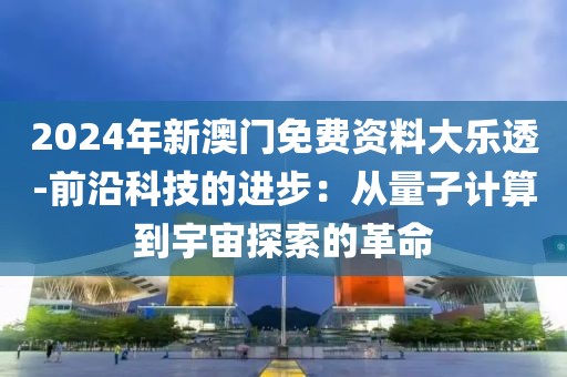 2024年新澳门免费资料大乐透-前沿科技的进步：从量子计算到宇宙探索的革命