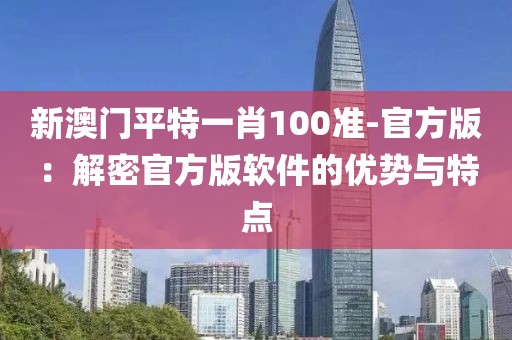 新澳门平特一肖100准-官方版：解密官方版软件的优势与特点