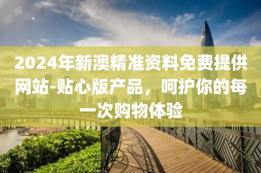 2024年新澳精准资料免费提供网站-贴心版产品，呵护你的每一次购物体验