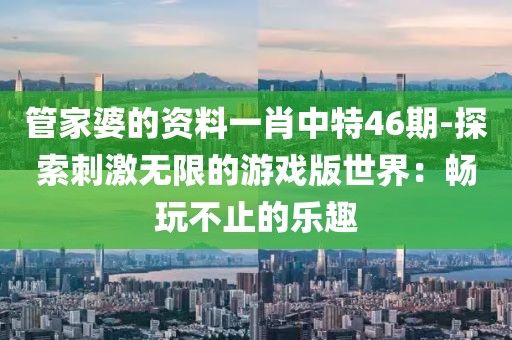 管家婆的资料一肖中特46期-探索刺激无限的游戏版世界：畅玩不止的乐趣