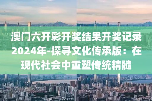 澳门六开彩开奖结果开奖记录2024年-探寻文化传承版：在现代社会中重塑传统精髓