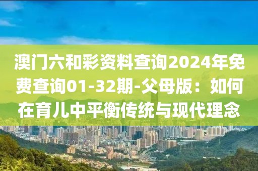 澳门六和彩资料查询2024年免费查询01-32期-父母版：如何在育儿中平衡传统与现代理念