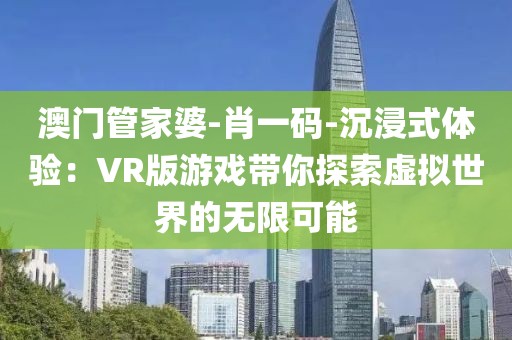 澳门管家婆-肖一码-沉浸式体验：VR版游戏带你探索虚拟世界的无限可能