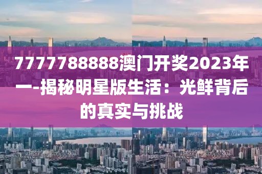 7777788888澳门开奖2023年一-揭秘明星版生活：光鲜背后的真实与挑战