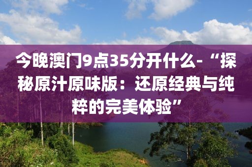 今晚澳门9点35分开什么-“探秘原汁原味版：还原经典与纯粹的完美体验”
