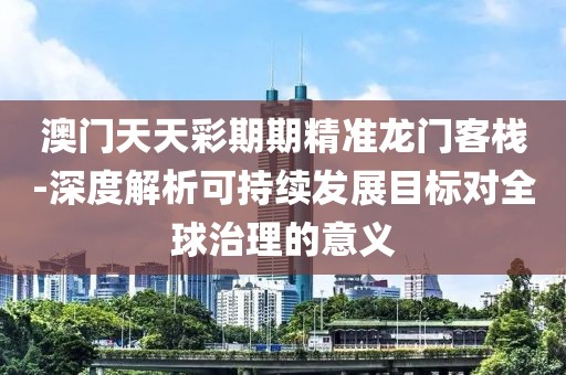 澳门天天彩期期精准龙门客栈-深度解析可持续发展目标对全球治理的意义