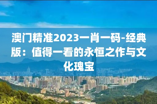澳门精准2023一肖一码-经典版：值得一看的永恒之作与文化瑰宝