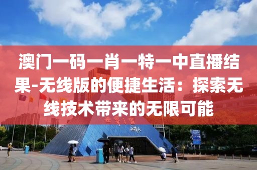 澳门一码一肖一特一中直播结果-无线版的便捷生活：探索无线技术带来的无限可能