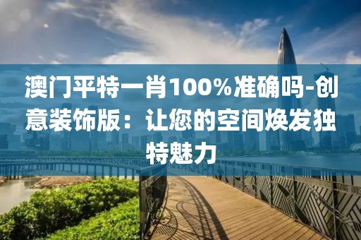 澳门平特一肖100%准确吗-创意装饰版：让您的空间焕发独特魅力