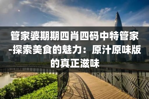 管家婆期期四肖四码中特管家-探索美食的魅力：原汁原味版的真正滋味